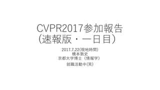CVPR2017参加報告
(速報版・一日目）
2017.7.22(現地時間)
@a_hasimoto
 