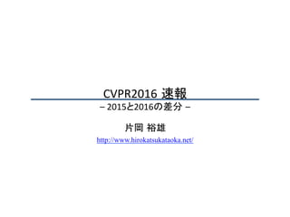 CVPR2016 速報	
–	2015と2016の差分 –	
片岡 裕雄
http://www.hirokatsukataoka.net/
 