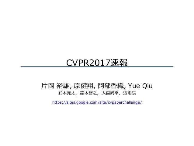 CVPR2017速報
⽚岡 裕雄, 原健翔, 阿部⾹織, Yue Qiu
鈴⽊亮太，鈴⽊智之，⼤喜周平，張⾬⾠
https://sites.google.com/site/cvpaperchallenge/
 