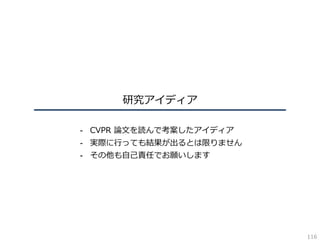 研究アイディア
- CVPR 論⽂を読んで考案したアイディア
- 実際に⾏っても結果が出るとは限りません
- その他も⾃⼰責任でお願いします
116
 