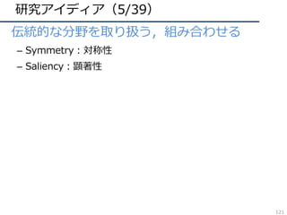 研究アイディア（5/39）
• 伝統的な分野を取り扱う，組み合わせる
– Symmetry：対称性
– Saliency：顕著性
121
 