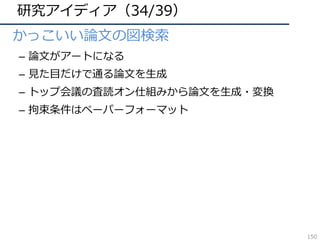 研究アイディア（34/39）
• かっこいい論⽂の図検索
– 論⽂がアートになる
– ⾒た⽬だけで通る論⽂を⽣成
– トップ会議の査読オン仕組みから論⽂を⽣成・変換
– 拘束条件はペーパーフォーマット
150
 