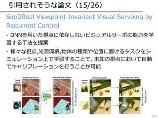 引⽤されそうな論⽂（15/26）
• Sim2Real Viewpoint Invariant Visual Servoing by
Recurrent Control
• - DNNを⽤いた視点に依存しないビジュアルサーボの能⼒を学
習する⼿...