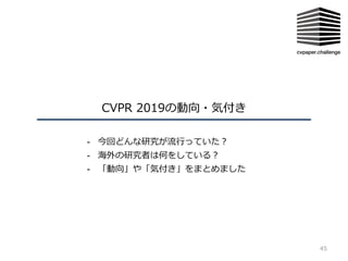 CVPR 2019の動向・気付き
45
- 今回どんな研究が流⾏っていた？
- 海外の研究者は何をしている？
- 「動向」や「気付き」をまとめました
 