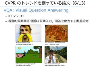 • VQA: Visual Question Answering
– ICCV 2015
– 視覚的質問回答:画像+質問⼊⼒，回答を出⼒する問題設定
CVPR のトレンドを創っている論⽂（6/13）
 