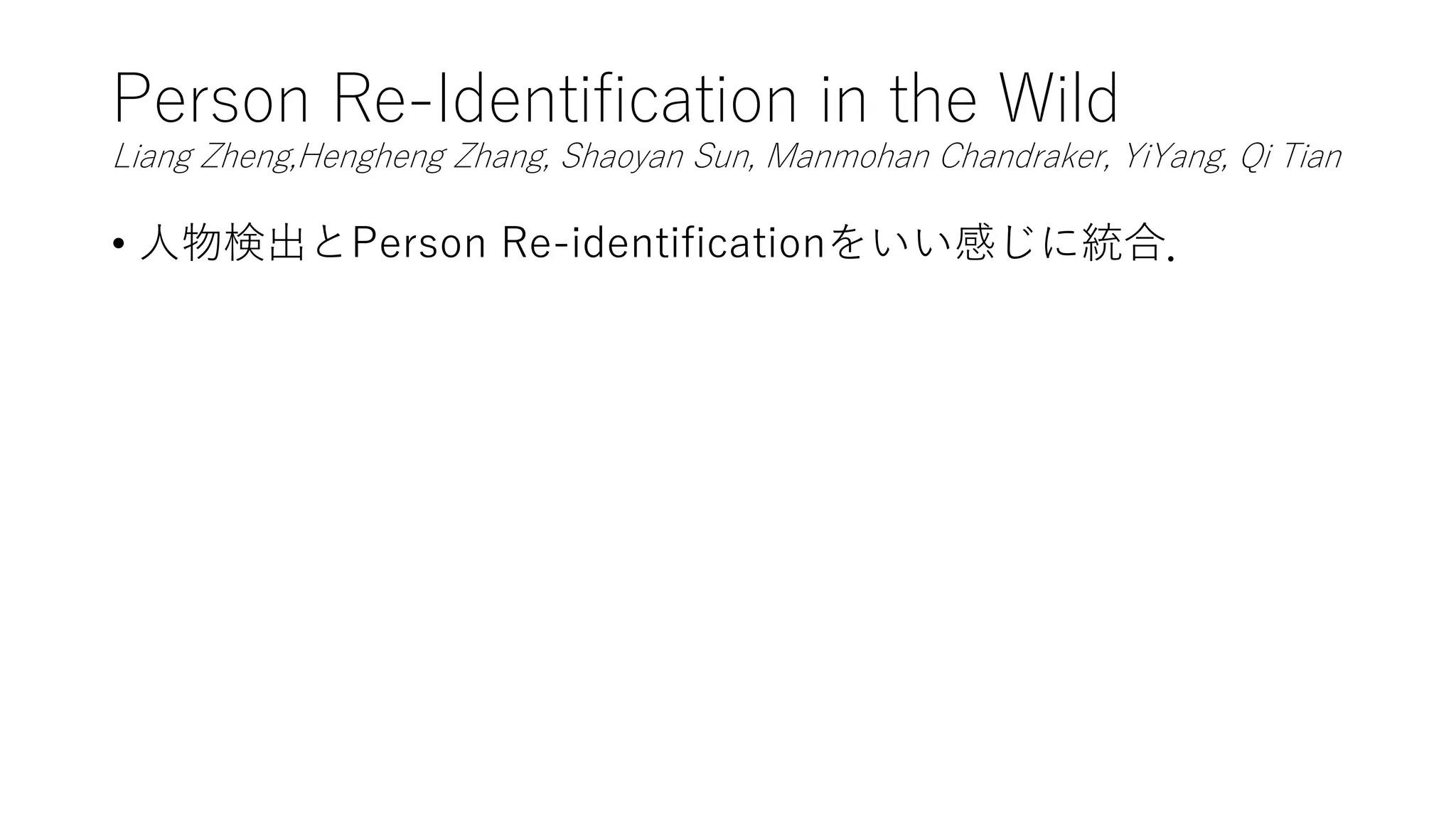 Person Re-Identification in the Wild
Liang Zheng,Hengheng Zhang, Shaoyan Sun, Manmohan Chandraker, YiYang, Qi Tian
• 人物検出とPerson Re-identificationをいい感じに統合．
 