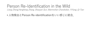 Person Re-Identification in the Wild
Liang Zheng,Hengheng Zhang, Shaoyan Sun, Manmohan Chandraker, YiYang, Qi Tian
• 人物検出とPerson Re-identificationをいい感じに統合．
 