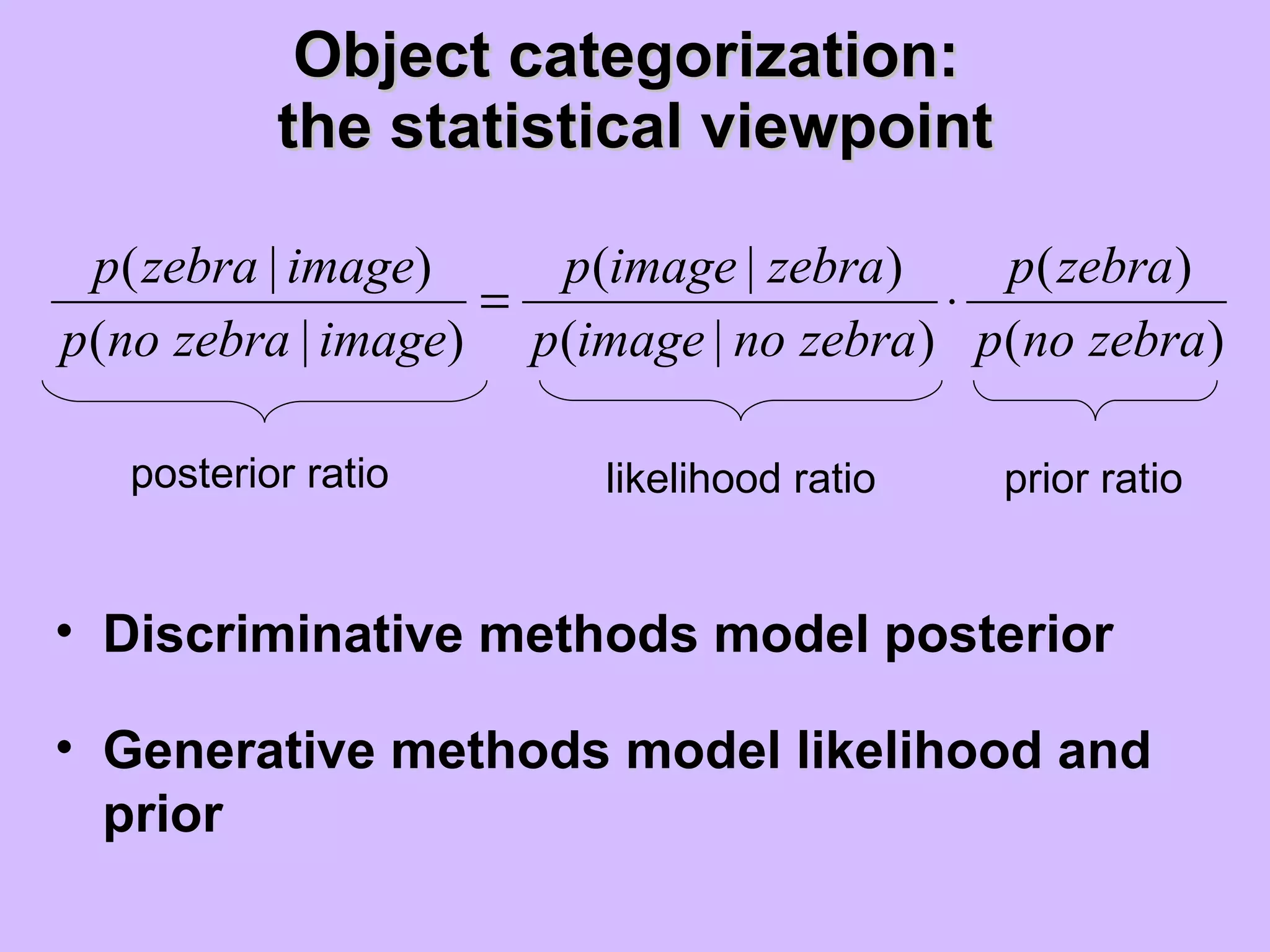 Object categorization:  the statistical viewpoint posterior ratio likelihood ratio prior ratio Discriminative methods model posterior Generative methods model likelihood and prior 