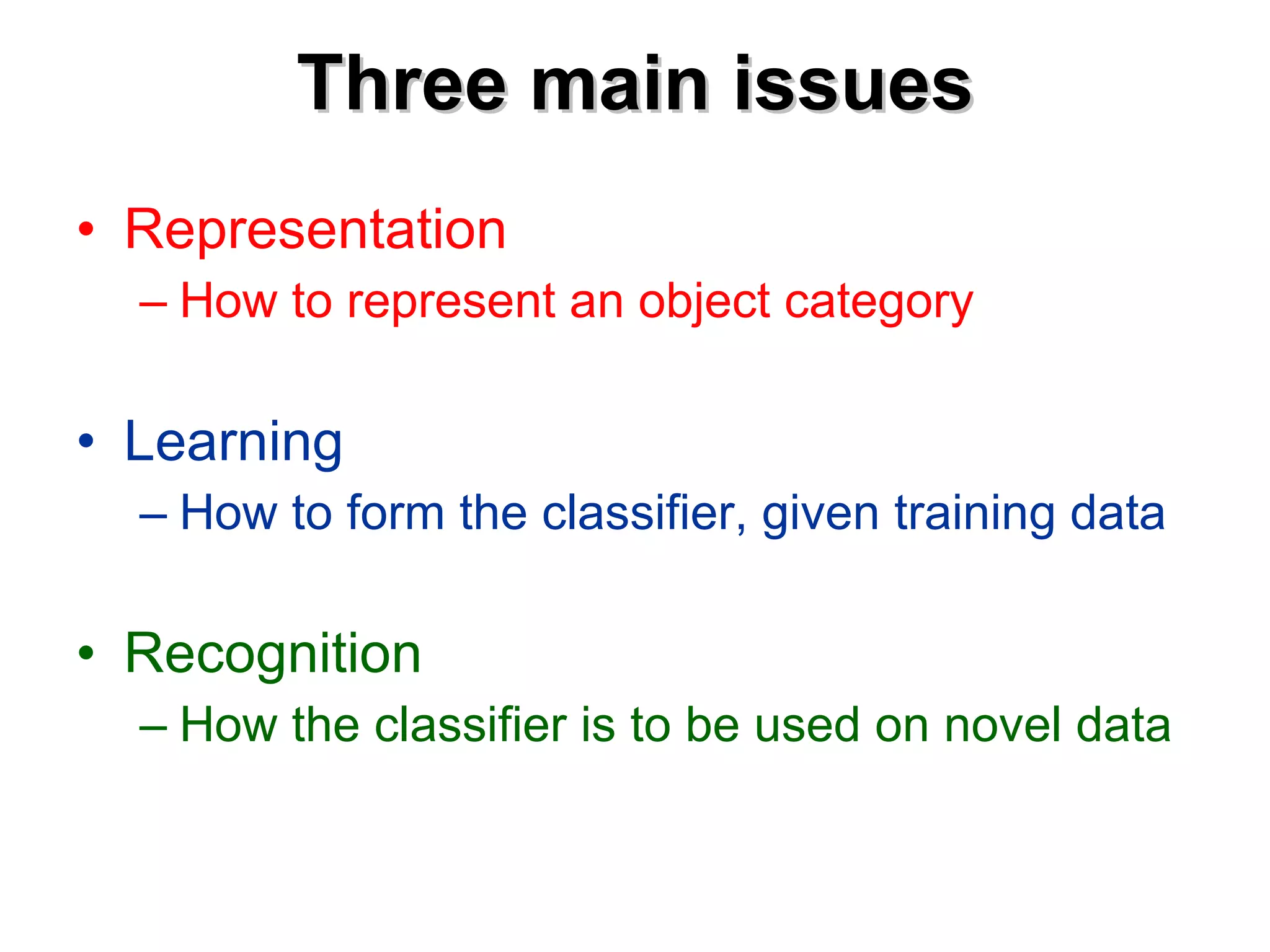 Three main issues Representation How to represent an object category Learning How to form the classifier, given training data Recognition How the classifier is to be used on novel data 