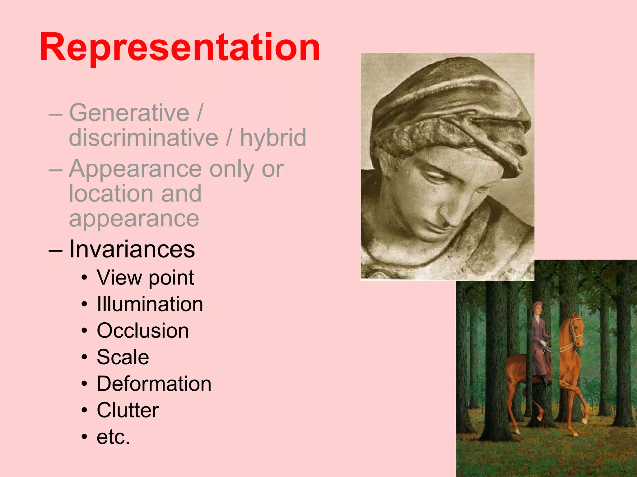 Representation Generative / discriminative / hybrid Appearance only or location and appearance Invariances View point Illumination Occlusion Scale Deformation Clutter etc. 