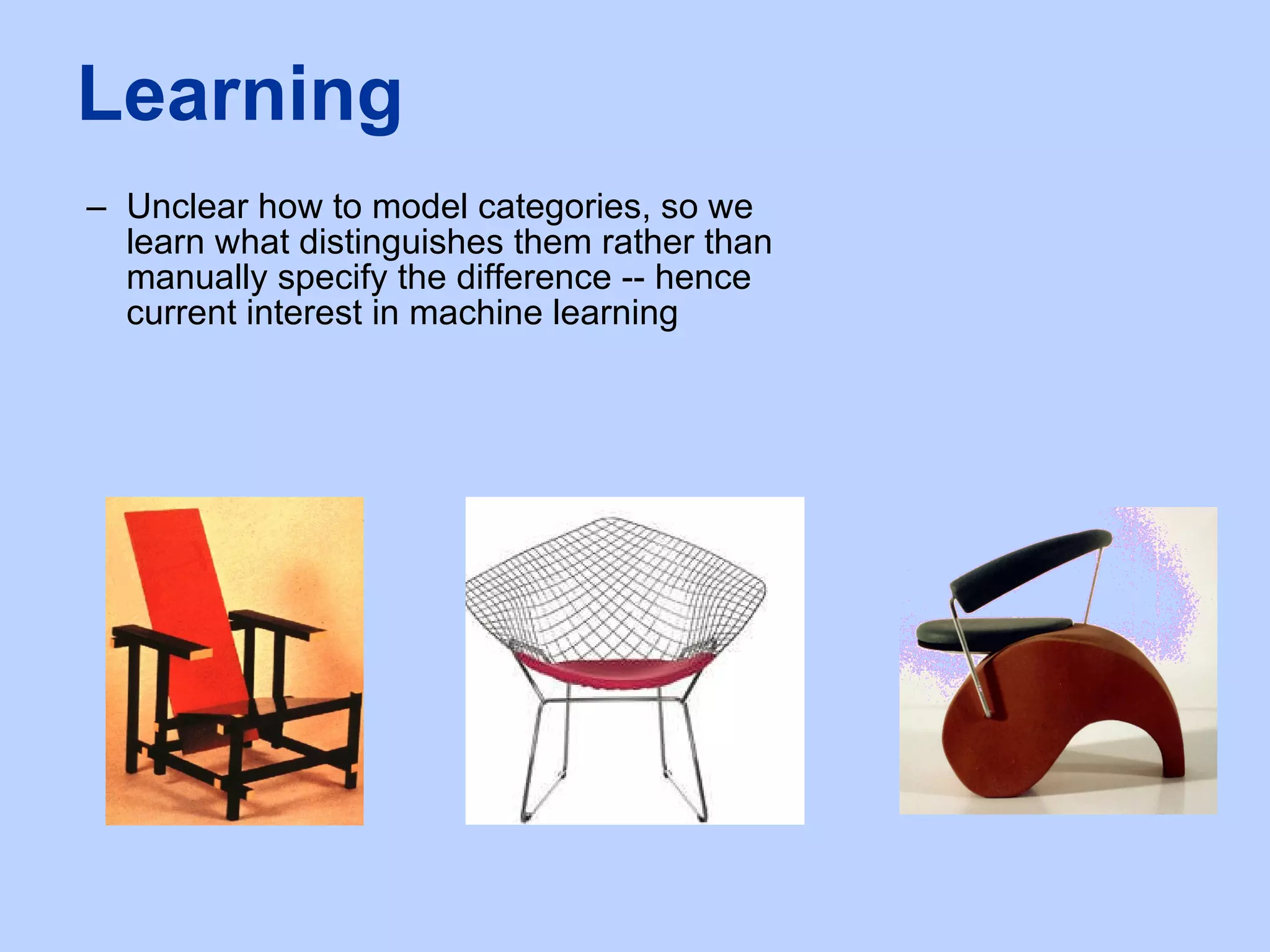 Unclear how to model categories, so we learn what distinguishes them rather than manually specify the difference -- hence current interest in machine learning Learning 