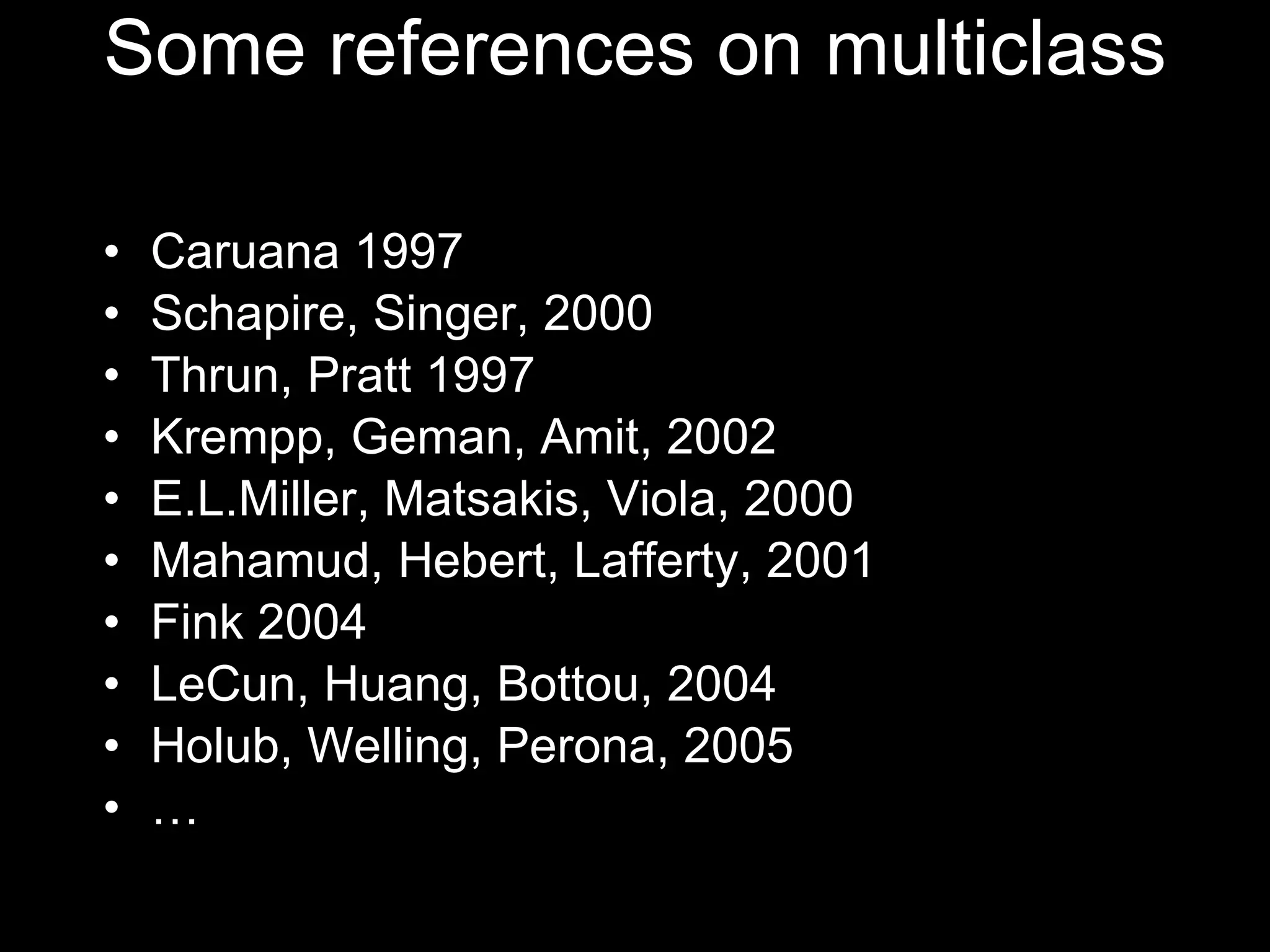 Some references on multiclass Caruana 1997 Schapire, Singer, 2000 Thrun, Pratt 1997 Krempp, Geman, Amit, 2002 E.L.Miller, Matsakis, Viola, 2000 Mahamud, Hebert, Lafferty, 2001 Fink 2004 LeCun, Huang, Bottou, 2004 Holub, Welling, Perona, 2005 … 