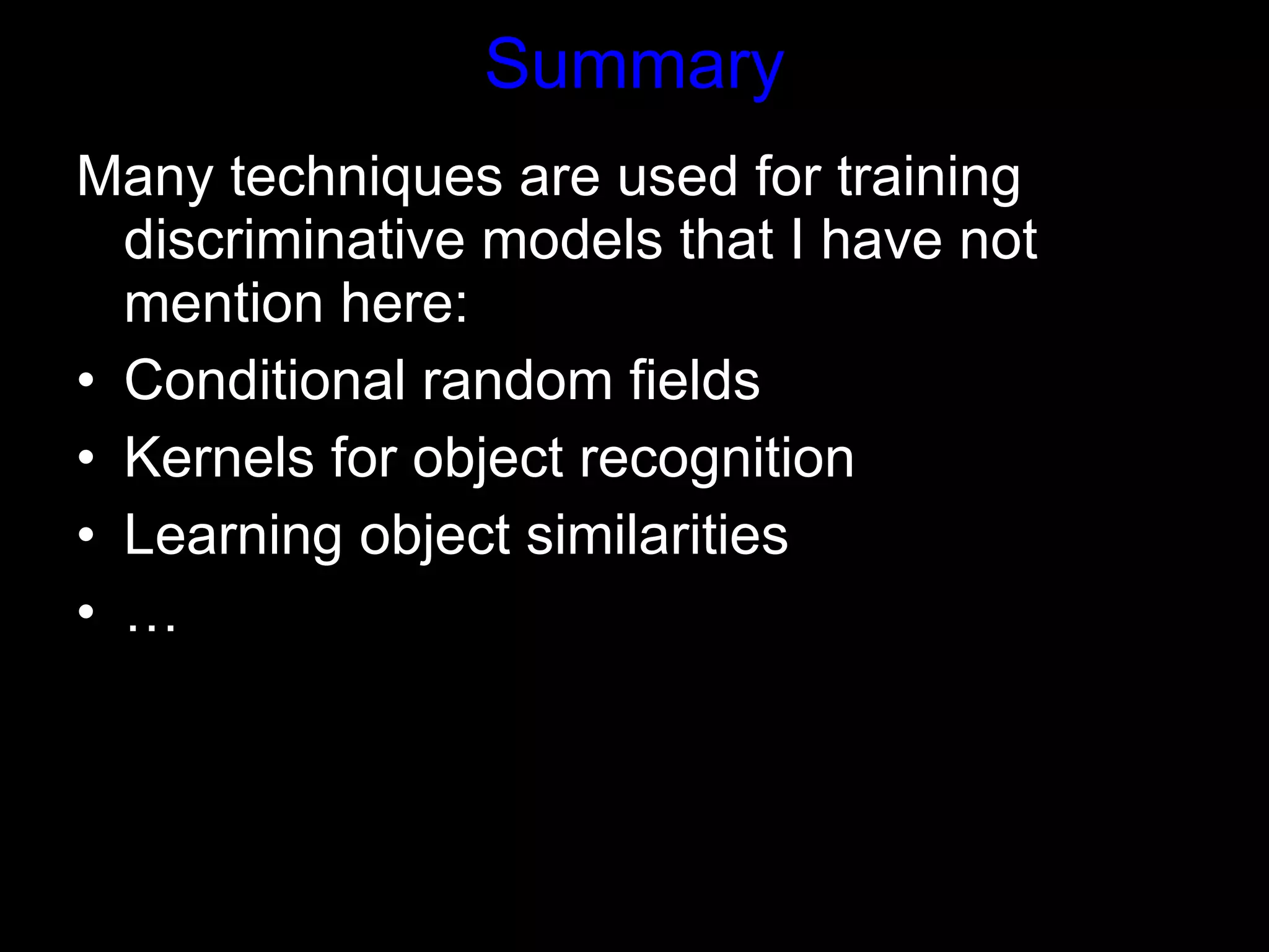 Summary Many techniques are used for training discriminative models that I have not mention here: Conditional random fields  Kernels for object recognition Learning object similarities … 