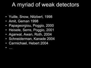 A myriad of weak detectors Yuille, Snow, Nitzbert, 1998 Amit, Geman 1998 Papageorgiou, Poggio, 2000 Heisele, Serre, Poggio, 2001 Agarwal, Awan, Roth, 2004 Schneiderman, Kanade 2004  Carmichael, Hebert 2004 … 