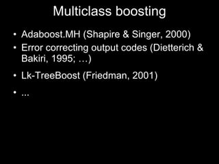 Multiclass boosting Adaboost.MH (Shapire & Singer, 2000) Error correcting output codes (Dietterich & Bakiri, 1995; …) Lk-TreeBoost (Friedman, 2001) ... 