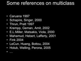 Some references on multiclass Caruana 1997 Schapire, Singer, 2000 Thrun, Pratt 1997 Krempp, Geman, Amit, 2002 E.L.Miller, Matsakis, Viola, 2000 Mahamud, Hebert, Lafferty, 2001 Fink 2004 LeCun, Huang, Bottou, 2004 Holub, Welling, Perona, 2005 … 