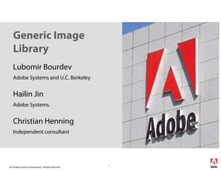 Generic Image
    Library
    Lubomir Bourdev
    Adobe Systems and U.C. Berkeley


    Hailin Jin
    Adobe Systems.


    Christian Henning
    Independent consultant




                                                        1
2010 Adobe Systems Incorporated. All Rights Reserved.
 