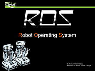 ROS
Robot Operating System




                  Dr. Radu Bogdan Rusu
                  Research Scientist, Willow Garage
 