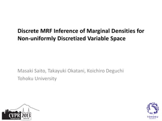 Discrete MRF Inference of Marginal Densities for
Non-uniformly Discretized Variable Space
Masaki Saito, Takayuki Okatani, Koichiro Deguchi
Tohoku University