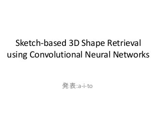 Sketch-based 3D Shape Retrieval
using Convolutional Neural Networks
発表:a-i-to
 