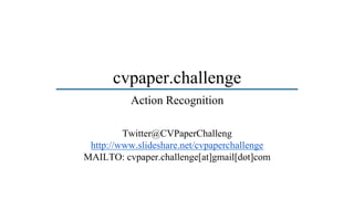 cvpaper.challenge
Twitter@CVPaperChalleng
http://www.slideshare.net/cvpaperchallenge
MAILTO: cvpaper.challenge[at]gmail[dot]com
Action Recognition
 