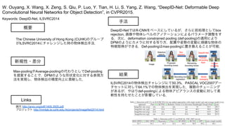 Keywords: DeepID-Net, ILSVRC2014
新規性・差分
手法
結果
概要
The Chinese University of Hong Kong (CUHK)のグループ
がILSVRC2014にチャレンジした時の物体検出手法．
Max-poolingやAverage-poolingの代わりとしてDef-pooling
を提案することで，DPMのような形状変化に対する表現方
法を実現し，物体検出の精度向上に貢献した．
DeepID-NetではR-CNNをベースにしているが，さらに前処理としてbox
rejection, 画像や物体レベルのアノテーションによるパラメータ調整をす
る．次に，deformation constrained pooling (def-pooling)の適用により
DPMのようにカメラに対する写り方，配置や姿勢の変動に頑健な物体の
特徴取得ができる．Def-poolingはmax-poolingに置き換えることが可能．
ILSVRC2014の物体検出チャレンジにて50.3%，PASCAL VOC2007デー
タセットに対して64.1%での物体検出を実現した．複数のチューニング
があるが，やはりdef-poolingによる物体アピアランスの変動に対して柔
軟性を持たせたことが影響している．
W. Ouyang, X. Wang, X. Zeng, S. Qiu, P. Luo, Y. Tian, H. Li, S. Yang, Z. Wang, “DeepID-Net: Deformable Deep
Convolutional Neural Networks for Object Detection”, in CVPR2015.
Links
論文 http://arxiv.org/pdf/1409.3505.pdf
プロジェクト http://mmlab.ie.cuhk.edu.hk/projects/ImageNet2014.html
 