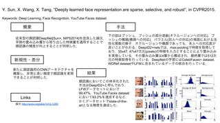 Keywords: Deep Learning, Face Recognition, YouTube Faces dataset
新規性・差分
手法
結果
概要
従来型の顔認識DeepNet[Sun+, NIPS2014]を改良した論文．
早期の畳み込み層から取り出した特徴量を適用することで
顔認識の精度が向上することが判明した．
新たに顔認識用のCNNアーキテクチャを
構築し，非常に高い精度で顔認識を実現
できることが判明した．
下の図はブッシュ，ブッシュの部分遮 (オクルージョンへの対応)，ブ
ッシュの横顔(横顔への対応)，パウエル(別人への対応)の場面における活
性化関数の様子．オクルージョンや横顔であっても，本人への対応度が
良いことがわかる．DeepID2+netsでは，max-poolingで特徴を取得して
おり，55x47, 47x47次元(pixels)の特徴を入力とすることにより畳み込み
を実施している．その畳み込み層は4層から構成され，最終層では512次
元の特徴取得を行っている．DeepNetの学習にはCelebFaces+ dataset,
WDRef datasetやLFWに含まれているデータの統合を行っている．
顔認識においてこの体系化された
手法はDeepID2+と呼んでおり，
LFWデータセットにおいて
99.47%，YouTube Faces dataset
において93.2%を達成するなど，
かくデータセットでstate-of-the-
artとなる精度を達成した．
Y. Sun, X. Wang, X. Tang, “Deeply learned face representation are sparse, selective, and robust”, in CVPR2015.
Links
論文 http://arxiv.org/abs/1412.1265
 