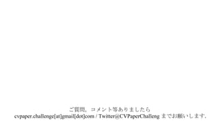 ご質問，コメント等ありましたら	
cvpaper.challenge[at]gmail[dot]com / Twitter@CVPaperChalleng までお願いします．	
 