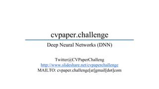 cvpaper.challenge
Twitter@CVPaperChalleng
http://www.slideshare.net/cvpaperchallenge
MAILTO: cvpaper.challenge[at]gmail[dot]com
Deep Neural Networks (DNN)
 