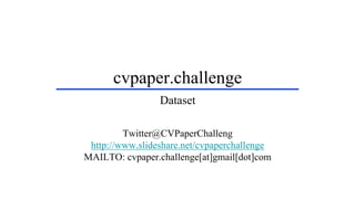 cvpaper.challenge
Twitter@CVPaperChalleng
http://www.slideshare.net/cvpaperchallenge
MAILTO: cvpaper.challenge[at]gmail[dot]com
Dataset
 