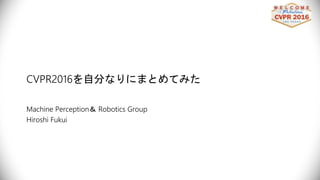 CVPR2016を自分なりにまとめてみた
Machine Perception＆ Robotics Group
Hiroshi Fukui
 
