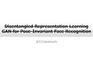 Disentangled Representation Learning
GAN for Pose-Invariant Face Recognition
@51takahashi
 