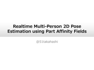 Realtime Multi-Person 2D Pose
Estimation using Part Affinity Fields
@51takahashi
 