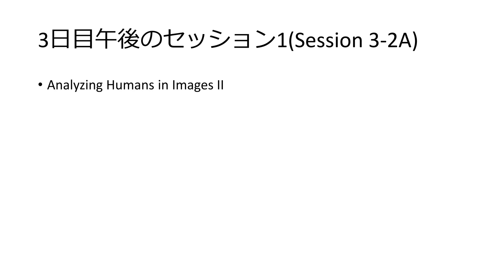 3日目午後のセッション1(Session 3-2A)
• Analyzing Humans in Images II
 