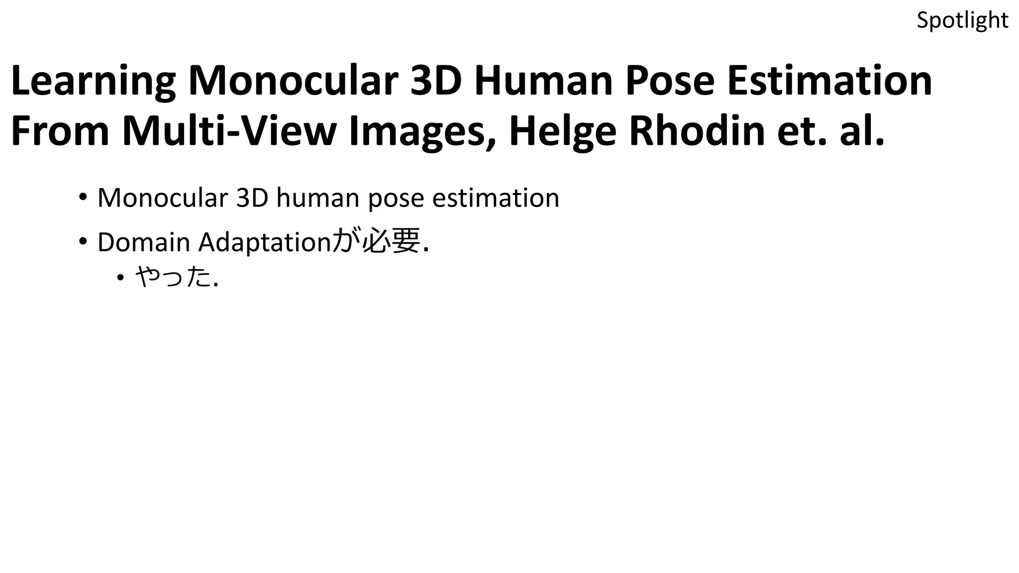 Learning Monocular 3D Human Pose Estimation
From Multi-View Images, Helge Rhodin et. al.
• Monocular 3D human pose estimation
• Domain Adaptationが必要．
• やった．
Spotlight
 