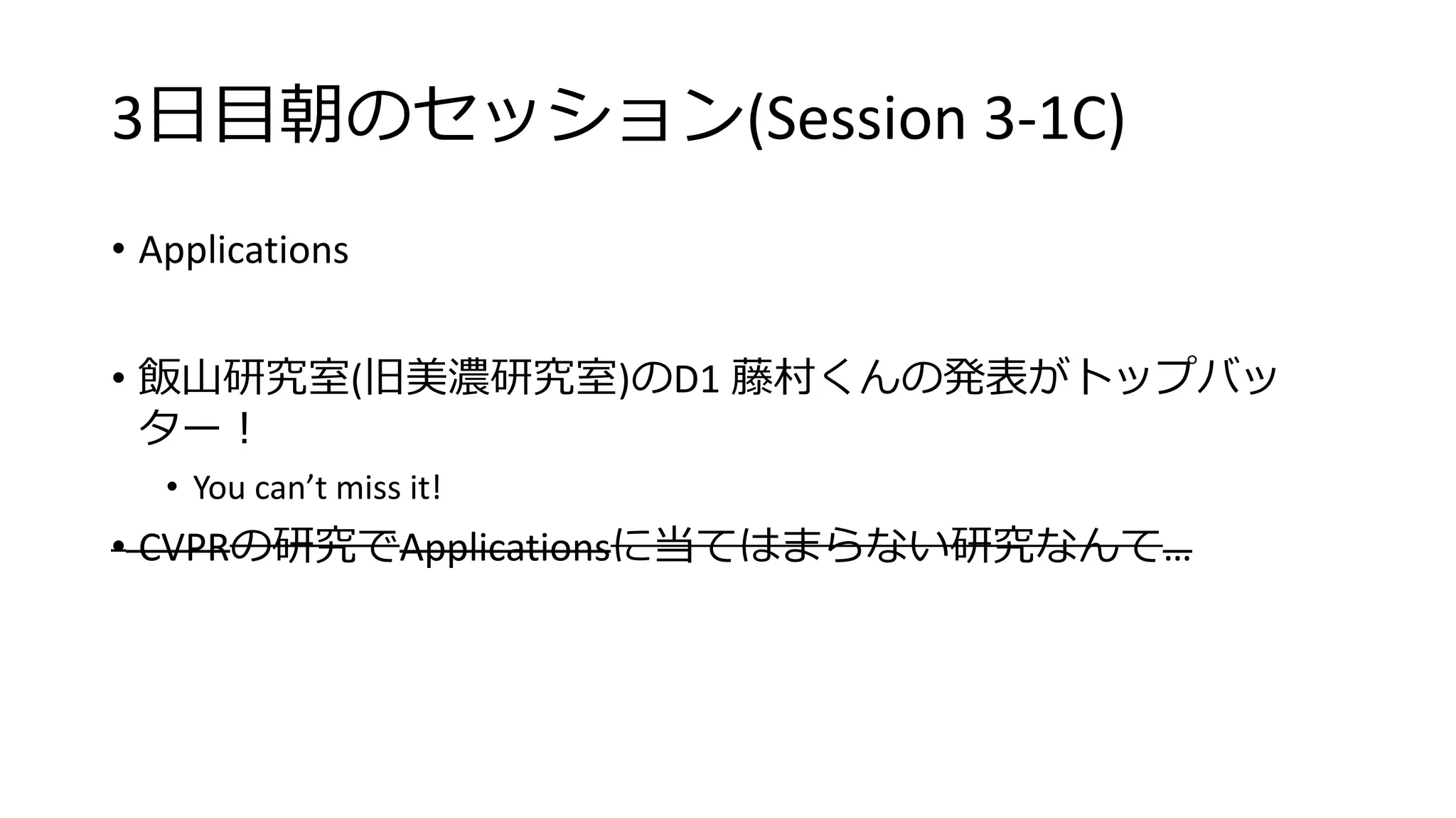 3日目朝のセッション(Session 3-1C)
• Applications
• 飯山研究室(旧美濃研究室)のD1 藤村くんの発表がトップバッ
ター！
• You can’t miss it!
• CVPRの研究でApplicationsに当てはまらない研究なんて…
 