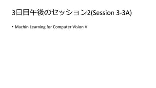 3日目午後のセッション2(Session 3-3A)
• Machin Learning for Computer Vision V
 