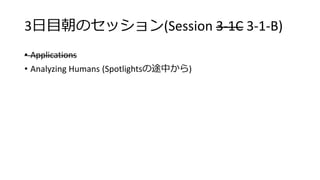 3日目朝のセッション(Session 3-1C 3-1-B)
• Applications
• Analyzing Humans (Spotlightsの途中から)
 