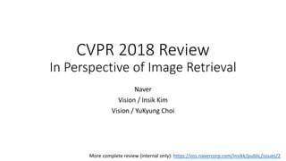 CVPR 2018 Review
In Perspective of Image Retrieval
Naver
Vision / Insik Kim
Vision / YuKyung Choi
More complete review (internal only): https://oss.navercorp.com/insikk/public/issues/2
 