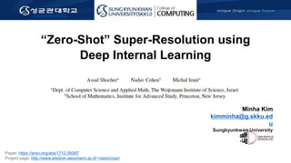 kimminha@g.skku.edu
“Zero-Shot” Super-Resolution using
Deep Internal Learning
Minha Kim
kimminha@g.skku.ed
u
Sungkyunkwan University
Paper: https://arxiv.org/abs/1712.06087
Project page: http://www.wisdom.weizmann.ac.il/~vision/zssr/
 