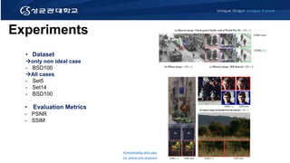 Experiments
• Evaluation Metrics
- PSNR
- SSIM
• Dataset
only non ideal case
- BSD100
All cases
- Set5
- Set14
- BSD100
Kimminha@g.skku.edu
Git: github.com/alsgkals2
 