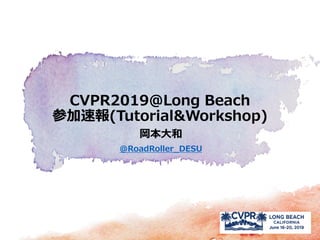 岡本大和
@RoadRoller_DESU
CVPR2019＠Long Beach
参加速報(Tutorial&Workshop)
 