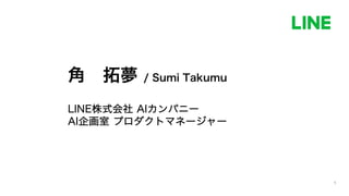角 拓夢 / Sumi Takumu
LINE株式会社 AIカンパニー
AI企画室 プロダクトマネージャー
 