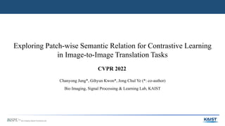 Exploring Patch-wise Semantic Relation for Contrastive Learning
in Image-to-Image Translation Tasks
Chanyong Jung*, Gihyun Kwon*, Jong Chul Ye (*: co-author)
Bio Imaging, Signal Processing & Learning Lab, KAIST
CVPR 2022
 