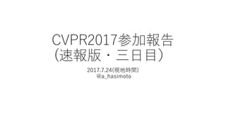CVPR2017参加報告
(速報版・三日目）
2017.7.24(現地時間)
@a_hasimoto
 