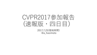 CVPR2017参加報告
(速報版・四日目）
2017.7.25(現地時間)
@a_hasimoto
 