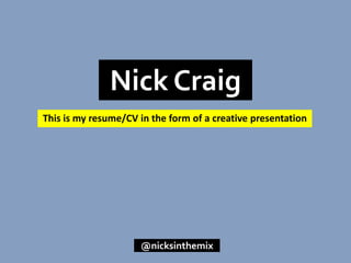 Nick Craig This is my resume/CV in the form of a creative presentation @nicksinthemix 