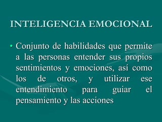 INTELIGENCIA EMOCIONAL
• Conjunto de habilidades que permite
a las personas entender sus propios
sentimientos y emociones, así como
los de otros, y utilizar ese
entendimiento para guiar el
pensamiento y las acciones
 