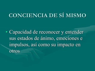 CONCIENCIA DE SÍ MISMO
• Capacidad de reconocer y entender
sus estados de ánimo, emociones e
impulsos, así como su impacto en
otros
 