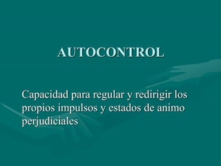 AUTOCONTROL
Capacidad para regular y redirigir los
propios impulsos y estados de animo
perjudiciales
 